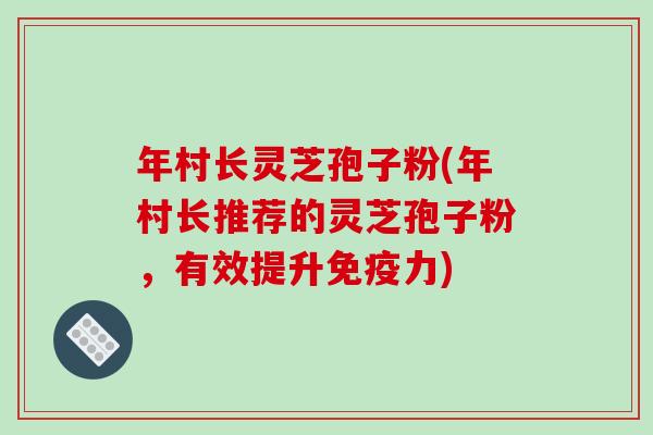 年村长灵芝孢子粉(年村长推荐的灵芝孢子粉,有效提升免疫力)-第1张图片-破壁灵芝孢子粉研究指南 年村长灵芝孢子粉(年村长推荐的灵芝孢子粉,有效提升免疫力)-第1张图片-破壁灵芝孢子粉研究指南