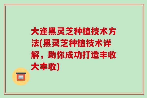 大逢黑灵芝种植技术方法(黑灵芝种植技术详解,助你成功打造丰收大丰收)-第1张图片-破壁灵芝孢子粉研究指南 大逢黑灵芝种植技术方法(黑灵芝种植技术详解,助你成功打造丰收大丰收)-第1张图片-破壁灵芝孢子粉研究指南