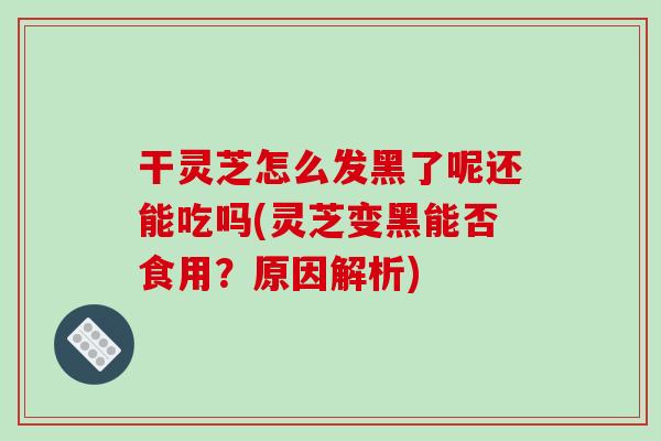 干灵芝怎么发黑了呢还能吃吗(灵芝变黑能否食用?原因解析)-第1张图片-破壁灵芝孢子粉研究指南 干灵芝怎么发黑了呢还能吃吗(灵芝变黑能否食用?原因解析)-第1张图片-破壁灵芝孢子粉研究指南