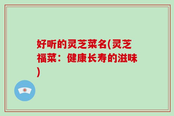好听的灵芝菜名(灵芝福菜:健康长寿的滋味)-第1张图片-破壁灵芝孢子粉研究指南 好听的灵芝菜名(灵芝福菜:健康长寿的滋味)-第1张图片-破壁灵芝孢子粉研究指南