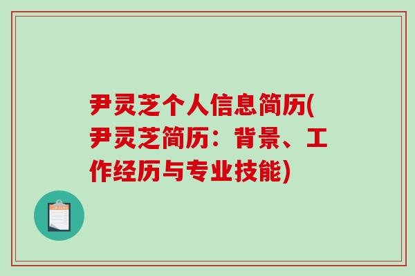 尹灵芝个人信息简历(尹灵芝简历:背景、工作经历与专业技能)-第1张图片-破壁灵芝孢子粉研究指南 尹灵芝个人信息简历(尹灵芝简历:背景、工作经历与专业技能)-第1张图片-破壁灵芝孢子粉研究指南