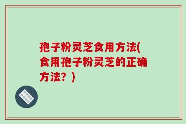 孢子粉灵芝食用方法(食用孢子粉灵芝的正确方法?)-第1张图片-破壁灵芝孢子粉研究指南 孢子粉灵芝食用方法(食用孢子粉灵芝的正确方法?)-第1张图片-破壁灵芝孢子粉研究指南