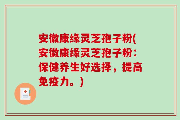 安徽康缘灵芝孢子粉(安徽康缘灵芝孢子粉:保健养生好选择,提高免疫力。)-第1张图片-破壁灵芝孢子粉研究指南 安徽康缘灵芝孢子粉(安徽康缘灵芝孢子粉:保健养生好选择,提高免疫力。)-第1张图片-破壁灵芝孢子粉研究指南
