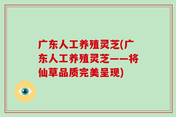 广东人工养殖灵芝(广东人工养殖灵芝——将仙草品质完美呈现)-第1张图片-破壁灵芝孢子粉研究指南 广东人工养殖灵芝(广东人工养殖灵芝——将仙草品质完美呈现)-第1张图片-破壁灵芝孢子粉研究指南