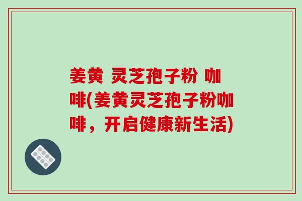 姜黄 灵芝孢子粉 咖啡(姜黄灵芝孢子粉咖啡,开启健康新生活)-第1张图片-破壁灵芝孢子粉研究指南 姜黄 灵芝孢子粉 咖啡(姜黄灵芝孢子粉咖啡,开启健康新生活)-第1张图片-破壁灵芝孢子粉研究指南