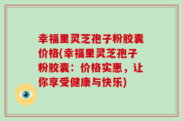 幸福里灵芝孢子粉胶囊价格(幸福里灵芝孢子粉胶囊:价格实惠,让你享受健康与快乐)-第1张图片-破壁灵芝孢子粉研究指南 幸福里灵芝孢子粉胶囊价格(幸福里灵芝孢子粉胶囊:价格实惠,让你享受健康与快乐)-第1张图片-破壁灵芝孢子粉研究指南