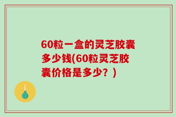60粒一盒的灵芝胶囊多少钱(60粒灵芝胶囊价格是多少?)-第1张图片-破壁灵芝孢子粉研究指南 60粒一盒的灵芝胶囊多少钱(60粒灵芝胶囊价格是多少?)-第1张图片-破壁灵芝孢子粉研究指南