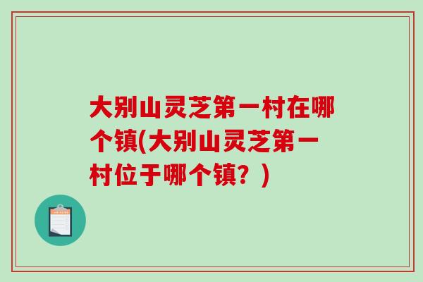 大别山灵芝第一村在哪个镇(大别山灵芝第一村位于哪个镇?)-第1张图片-破壁灵芝孢子粉研究指南 大别山灵芝第一村在哪个镇(大别山灵芝第一村位于哪个镇?)-第1张图片-破壁灵芝孢子粉研究指南