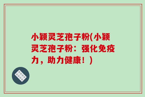 小颖灵芝孢子粉(小颖灵芝孢子粉:强化免疫力,助力健康!)-第1张图片-破壁灵芝孢子粉研究指南 小颖灵芝孢子粉(小颖灵芝孢子粉:强化免疫力,助力健康!)-第1张图片-破壁灵芝孢子粉研究指南