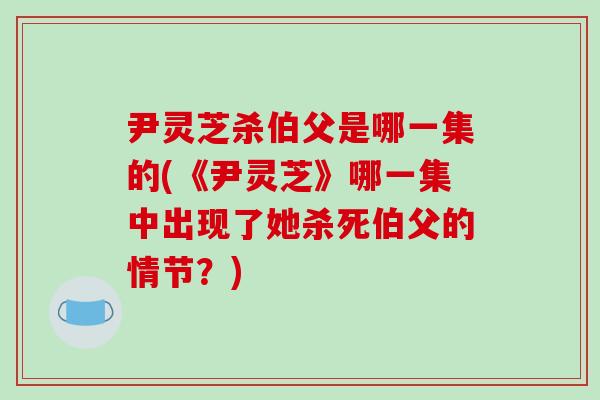 尹灵芝杀伯父是哪一集的(《尹灵芝》哪一集中出现了她杀死伯父的情节?)-第1张图片-破壁灵芝孢子粉研究指南 尹灵芝杀伯父是哪一集的(《尹灵芝》哪一集中出现了她杀死伯父的情节?)-第1张图片-破壁灵芝孢子粉研究指南