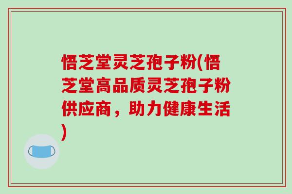 悟芝堂灵芝孢子粉(悟芝堂高品质灵芝孢子粉供应商,助力健康生活)-第1张图片-破壁灵芝孢子粉研究指南 悟芝堂灵芝孢子粉(悟芝堂高品质灵芝孢子粉供应商,助力健康生活)-第1张图片-破壁灵芝孢子粉研究指南