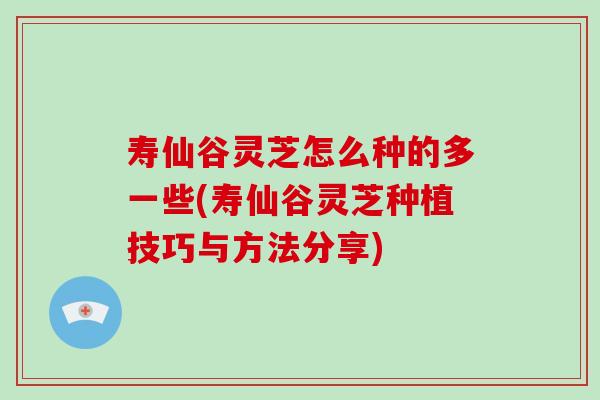 寿仙谷灵芝怎么种的多一些(寿仙谷灵芝种植技巧与方法分享)-第1张图片-破壁灵芝孢子粉研究指南 寿仙谷灵芝怎么种的多一些(寿仙谷灵芝种植技巧与方法分享)-第1张图片-破壁灵芝孢子粉研究指南