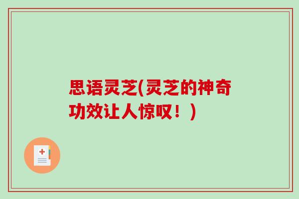 思语灵芝(灵芝的神奇功效让人惊叹!)-第1张图片-破壁灵芝孢子粉研究指南 思语灵芝(灵芝的神奇功效让人惊叹!)-第1张图片-破壁灵芝孢子粉研究指南