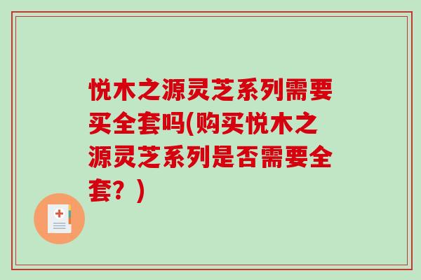 悦木之源灵芝系列需要买全套吗(购买悦木之源灵芝系列是否需要全套?)-第1张图片-破壁灵芝孢子粉研究指南 悦木之源灵芝系列需要买全套吗(购买悦木之源灵芝系列是否需要全套?)-第1张图片-破壁灵芝孢子粉研究指南