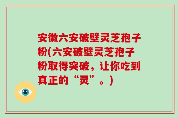 安徽六安破壁灵芝孢子粉(六安破壁灵芝孢子粉取得突破，让你吃到真正的“灵”。)-第1张图片-破壁灵芝孢子粉研究指南