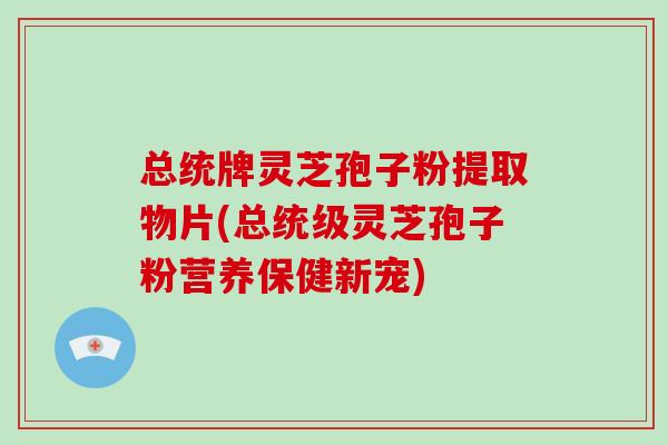 总统牌灵芝孢子粉提取物片(总统级灵芝孢子粉营养保健新宠)-第1张图片-破壁灵芝孢子粉研究指南