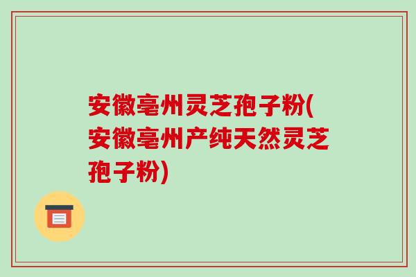 安徽亳州灵芝孢子粉(安徽亳州产纯天然灵芝孢子粉)-第1张图片-破壁灵芝孢子粉研究指南