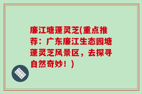 廉江塘蓬灵芝(重点推荐:广东廉江生态园塘蓬灵芝风景区,去探寻自然奇妙!)-第1张图片-破壁灵芝孢子粉研究指南 廉江塘蓬灵芝(重点推荐:广东廉江生态园塘蓬灵芝风景区,去探寻自然奇妙!)-第1张图片-破壁灵芝孢子粉研究指南