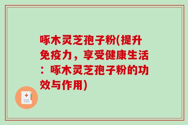 啄木灵芝孢子粉(提升免疫力，享受健康生活：啄木灵芝孢子粉的功效与作用)-第1张图片-破壁灵芝孢子粉研究指南