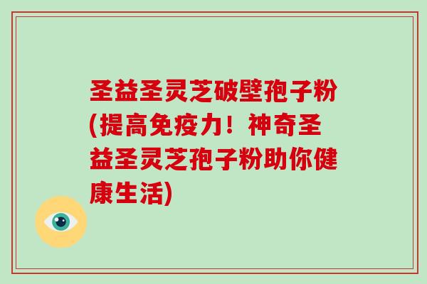 圣益圣灵芝破壁孢子粉(提高免疫力!神奇圣益圣灵芝孢子粉助你健康生活)-第1张图片-破壁灵芝孢子粉研究指南 圣益圣灵芝破壁孢子粉(提高免疫力!神奇圣益圣灵芝孢子粉助你健康生活)-第1张图片-破壁灵芝孢子粉研究指南