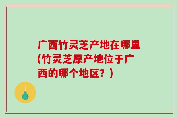 广西竹灵芝产地在哪里(竹灵芝原产地位于广西的哪个地区?)-第1张图片-破壁灵芝孢子粉研究指南 广西竹灵芝产地在哪里(竹灵芝原产地位于广西的哪个地区?)-第1张图片-破壁灵芝孢子粉研究指南