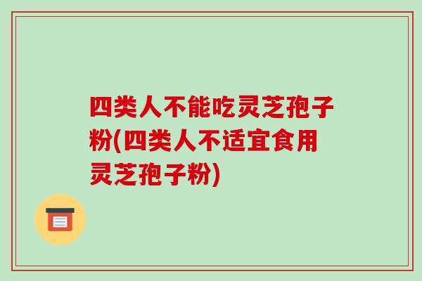 四类人不能吃灵芝孢子粉(四类人不适宜食用灵芝孢子粉)-第1张图片-破壁灵芝孢子粉研究指南 四类人不能吃灵芝孢子粉(四类人不适宜食用灵芝孢子粉)-第1张图片-破壁灵芝孢子粉研究指南