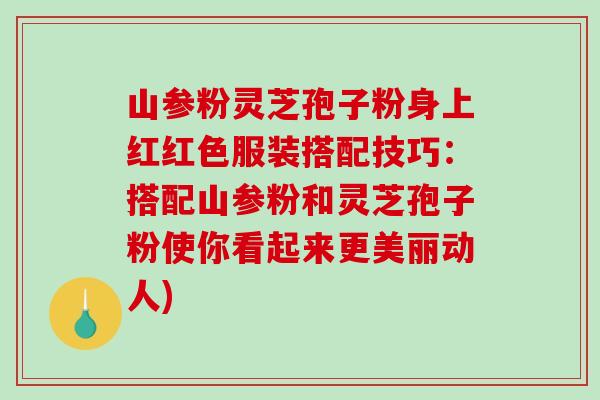 山参粉灵芝孢子粉身上红红色服装搭配技巧:搭配山参粉和灵芝孢子粉使你看起来更美丽动人)-第1张图片-破壁灵芝孢子粉研究指南 山参粉灵芝孢子粉身上红红色服装搭配技巧:搭配山参粉和灵芝孢子粉使你看起来更美丽动人)-第1张图片-破壁灵芝孢子粉研究指南