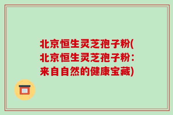 北京恒生灵芝孢子粉(北京恒生灵芝孢子粉：来自自然的健康宝藏)-第1张图片-破壁灵芝孢子粉研究指南