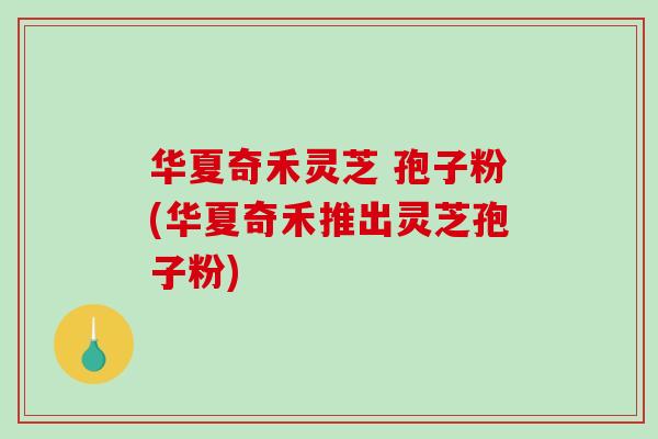 华夏奇禾灵芝 孢子粉(华夏奇禾推出灵芝孢子粉)-第1张图片-破壁灵芝孢子粉研究指南
