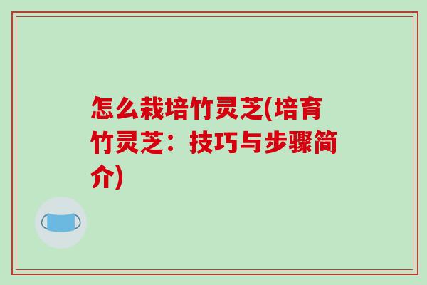 怎么栽培竹灵芝(培育竹灵芝:技巧与步骤简介)-第1张图片-破壁灵芝孢子粉研究指南 怎么栽培竹灵芝(培育竹灵芝:技巧与步骤简介)-第1张图片-破壁灵芝孢子粉研究指南