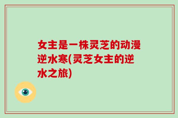 女主是一株灵芝的动漫逆水寒(灵芝女主的逆水之旅)-第1张图片-破壁灵芝孢子粉研究指南 女主是一株灵芝的动漫逆水寒(灵芝女主的逆水之旅)-第1张图片-破壁灵芝孢子粉研究指南