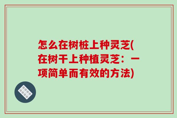 怎么在树桩上种灵芝(在树干上种植灵芝:一项简单而有效的方法)-第1张图片-破壁灵芝孢子粉研究指南 怎么在树桩上种灵芝(在树干上种植灵芝:一项简单而有效的方法)-第1张图片-破壁灵芝孢子粉研究指南