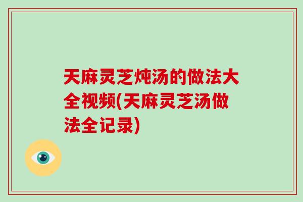 天麻灵芝炖汤的做法大全视频(天麻灵芝汤做法全记录)-第1张图片-破壁灵芝孢子粉研究指南 天麻灵芝炖汤的做法大全视频(天麻灵芝汤做法全记录)-第1张图片-破壁灵芝孢子粉研究指南
