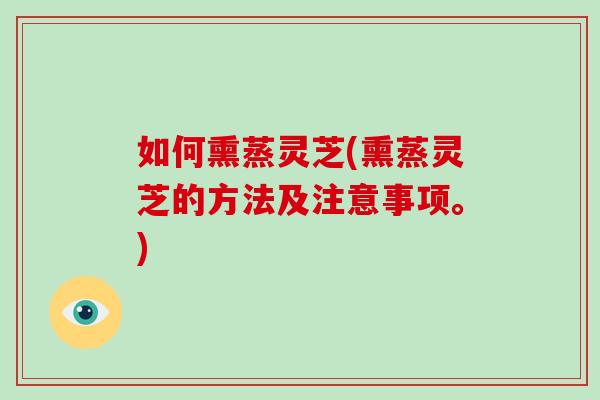 如何熏蒸灵芝(熏蒸灵芝的方法及注意事项。)-第1张图片-破壁灵芝孢子粉研究指南 如何熏蒸灵芝(熏蒸灵芝的方法及注意事项。)-第1张图片-破壁灵芝孢子粉研究指南