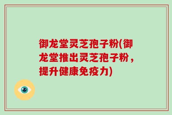 御龙堂灵芝孢子粉(御龙堂推出灵芝孢子粉,提升健康免疫力)-第1张图片-破壁灵芝孢子粉研究指南 御龙堂灵芝孢子粉(御龙堂推出灵芝孢子粉,提升健康免疫力)-第1张图片-破壁灵芝孢子粉研究指南