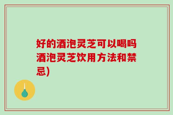 好的酒泡灵芝可以喝吗酒泡灵芝饮用方法和禁忌)-第1张图片-破壁灵芝孢子粉研究指南