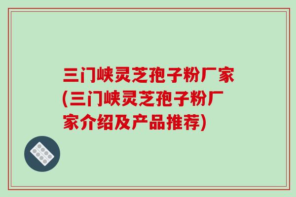三门峡灵芝孢子粉厂家(三门峡灵芝孢子粉厂家介绍及产品推荐)-第1张图片-破壁灵芝孢子粉研究指南