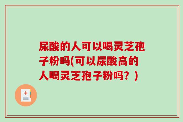 尿酸的人可以喝灵芝孢子粉吗(可以尿酸高的人喝灵芝孢子粉吗？)-第1张图片-破壁灵芝孢子粉研究指南