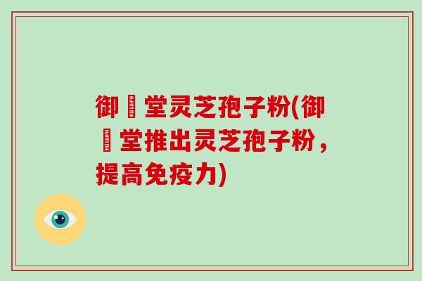 御氿堂灵芝孢子粉(御氿堂推出灵芝孢子粉，提高免疫力)-第1张图片-破壁灵芝孢子粉研究指南