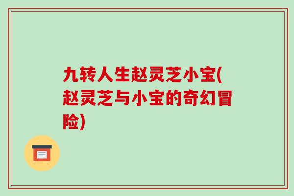 九转人生赵灵芝小宝(赵灵芝与小宝的奇幻冒险)-第1张图片-破壁灵芝孢子粉研究指南 九转人生赵灵芝小宝(赵灵芝与小宝的奇幻冒险)-第1张图片-破壁灵芝孢子粉研究指南