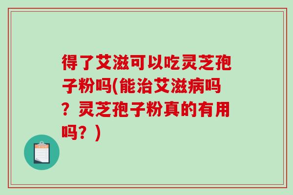得了艾滋可以吃灵芝孢子粉吗(能治艾滋病吗?灵芝孢子粉真的有用吗?)-第1张图片-破壁灵芝孢子粉研究指南 得了艾滋可以吃灵芝孢子粉吗(能治艾滋病吗?灵芝孢子粉真的有用吗?)-第1张图片-破壁灵芝孢子粉研究指南