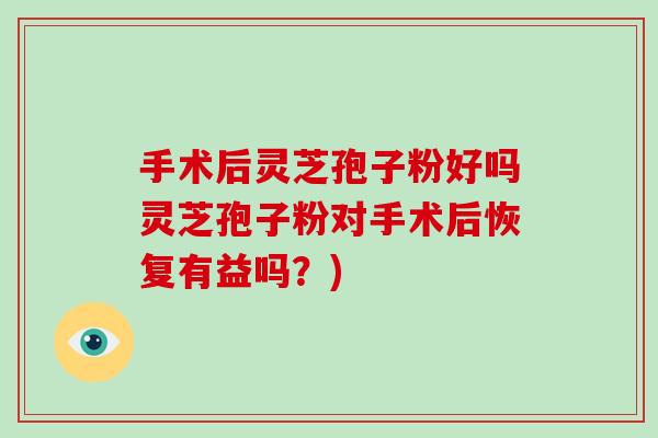 手术后灵芝孢子粉好吗灵芝孢子粉对手术后恢复有益吗？)-第1张图片-破壁灵芝孢子粉研究指南