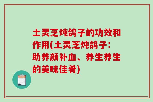 土灵芝炖鸽子的功效和作用(土灵芝炖鸽子:助养颜补血、养生养生的美味佳肴)-第1张图片-破壁灵芝孢子粉研究指南 土灵芝炖鸽子的功效和作用(土灵芝炖鸽子:助养颜补血、养生养生的美味佳肴)-第1张图片-破壁灵芝孢子粉研究指南