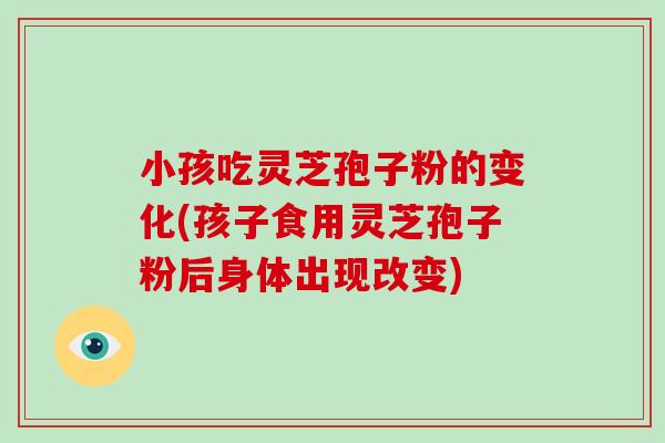 小孩吃灵芝孢子粉的变化(孩子食用灵芝孢子粉后身体出现改变)-第1张图片-破壁灵芝孢子粉研究指南 小孩吃灵芝孢子粉的变化(孩子食用灵芝孢子粉后身体出现改变)-第1张图片-破壁灵芝孢子粉研究指南