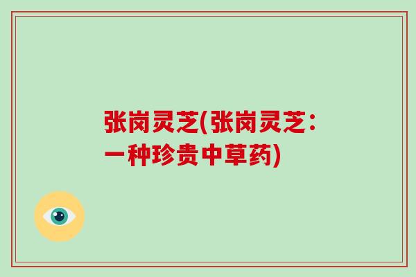 张岗灵芝(张岗灵芝:一种珍贵中草药)-第1张图片-破壁灵芝孢子粉研究指南 张岗灵芝(张岗灵芝:一种珍贵中草药)-第1张图片-破壁灵芝孢子粉研究指南