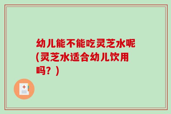 幼儿能不能吃灵芝水呢(灵芝水适合幼儿饮用吗?)-第1张图片-破壁灵芝孢子粉研究指南 幼儿能不能吃灵芝水呢(灵芝水适合幼儿饮用吗?)-第1张图片-破壁灵芝孢子粉研究指南