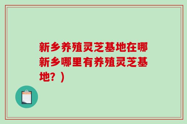 新乡养殖灵芝基地在哪新乡哪里有养殖灵芝基地?)-第1张图片-破壁灵芝孢子粉研究指南 新乡养殖灵芝基地在哪新乡哪里有养殖灵芝基地?)-第1张图片-破壁灵芝孢子粉研究指南