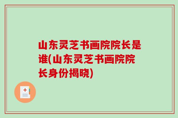 山东灵芝书画院院长是谁(山东灵芝书画院院长身份揭晓)-第1张图片-破壁灵芝孢子粉研究指南 山东灵芝书画院院长是谁(山东灵芝书画院院长身份揭晓)-第1张图片-破壁灵芝孢子粉研究指南