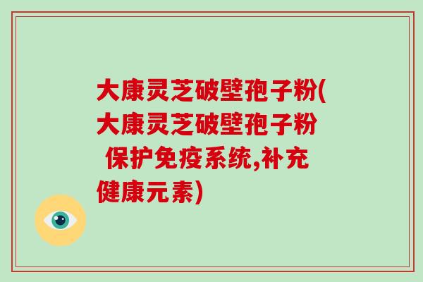 大康灵芝破壁孢子粉(大康灵芝破壁孢子粉 保护免疫系统,补充健康元素)-第1张图片-破壁灵芝孢子粉研究指南 大康灵芝破壁孢子粉(大康灵芝破壁孢子粉 保护免疫系统,补充健康元素)-第1张图片-破壁灵芝孢子粉研究指南