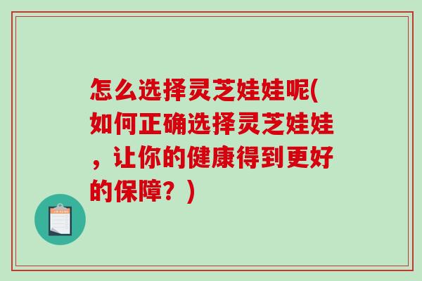 怎么选择灵芝娃娃呢(如何正确选择灵芝娃娃，让你的健康得到更好的保障？)-第1张图片-破壁灵芝孢子粉研究指南